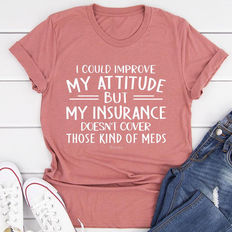 I Could Improve My Attitude but My Insurance Doesn't Cover Those Kinds of Meds T-Shirt