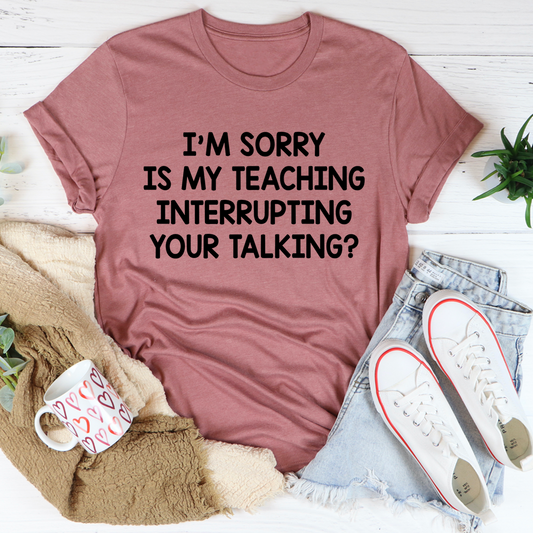 I'm Sorry Is My Teaching Interrupting Your Talking T-Shirt