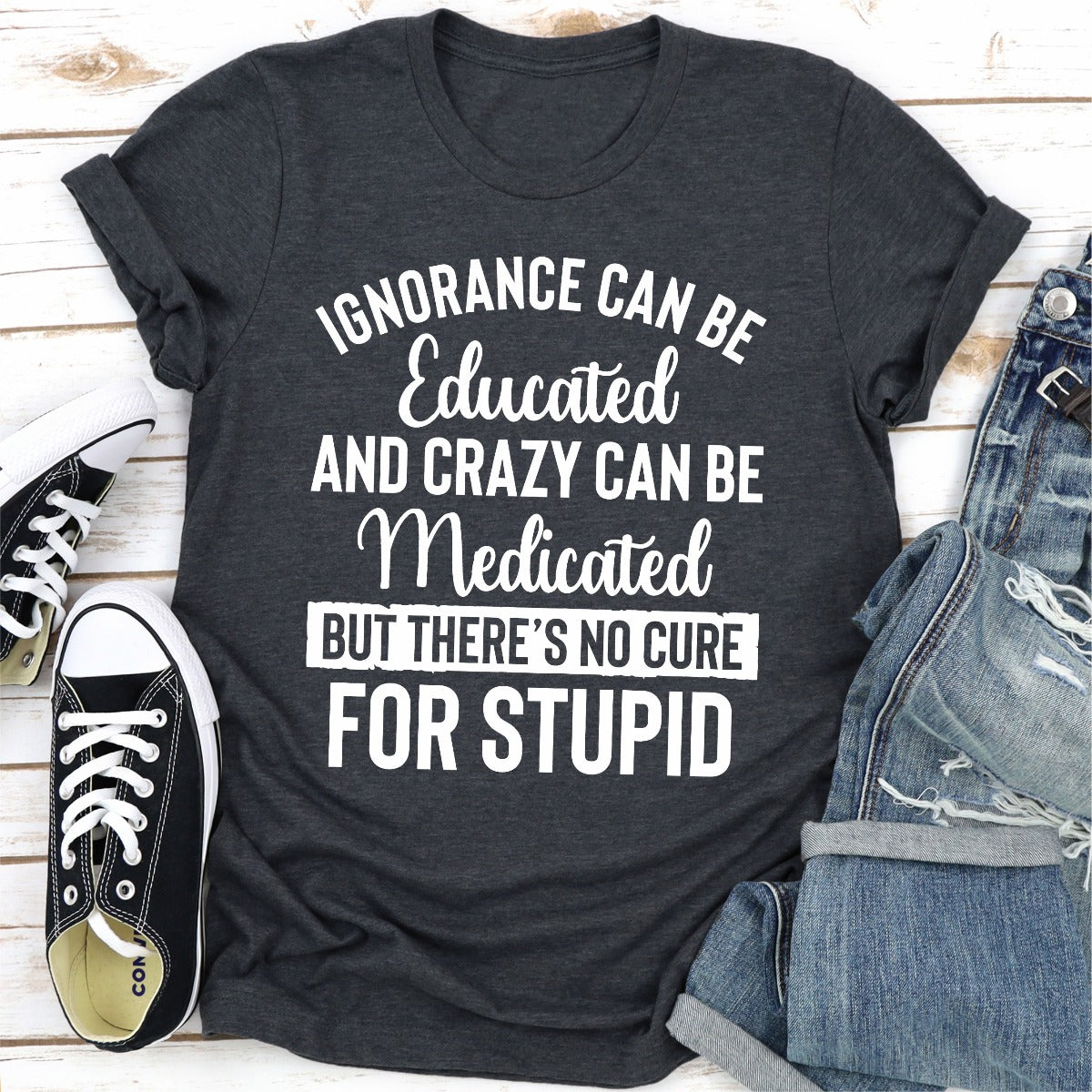 Ignorance Can Be Educated Crazy Can Be Medicated T-Shirt