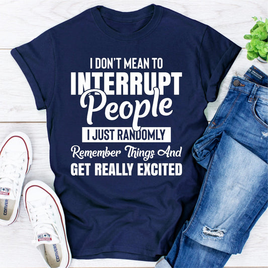 I Don't Mean to Interrupt People I Just Randomly Remember Things and Get Really Excited T-Shirt