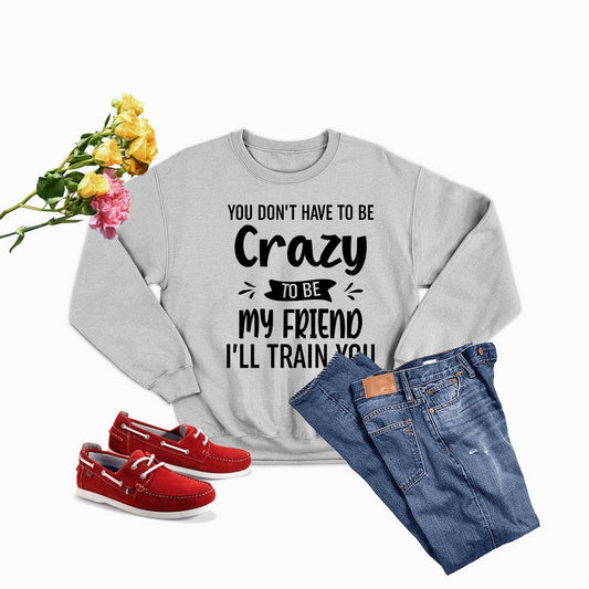 You Don't Have to Be Crazy to Be My Friend Ill Train Sweat Shirt