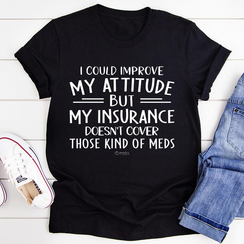 I Could Improve My Attitude but My Insurance Doesn't Cover Those Kinds of Meds T-Shirt