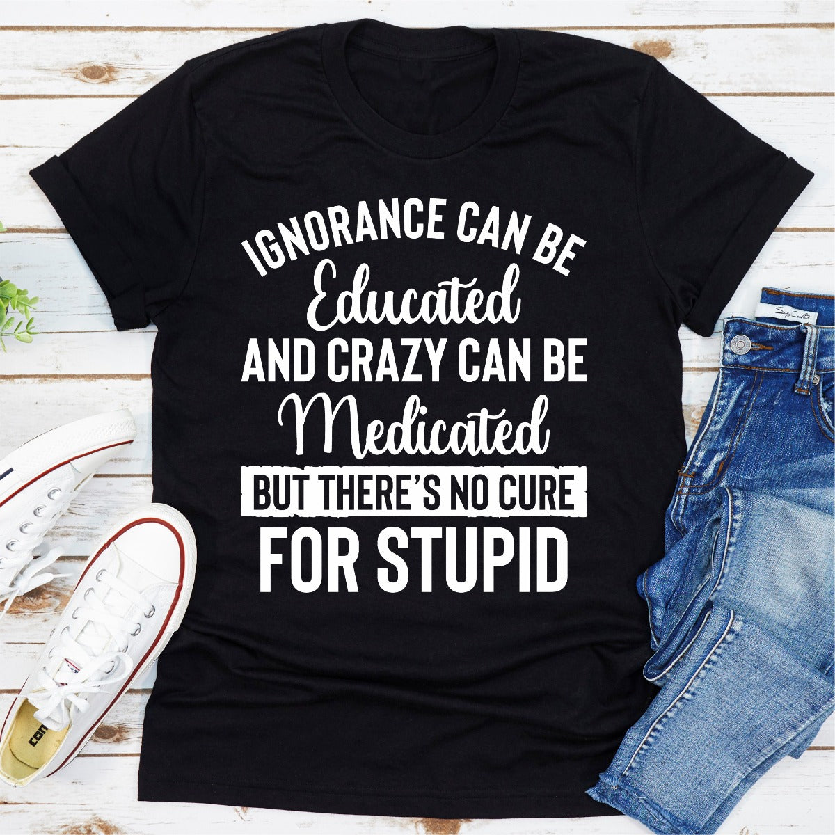 Ignorance Can Be Educated Crazy Can Be Medicated T-Shirt