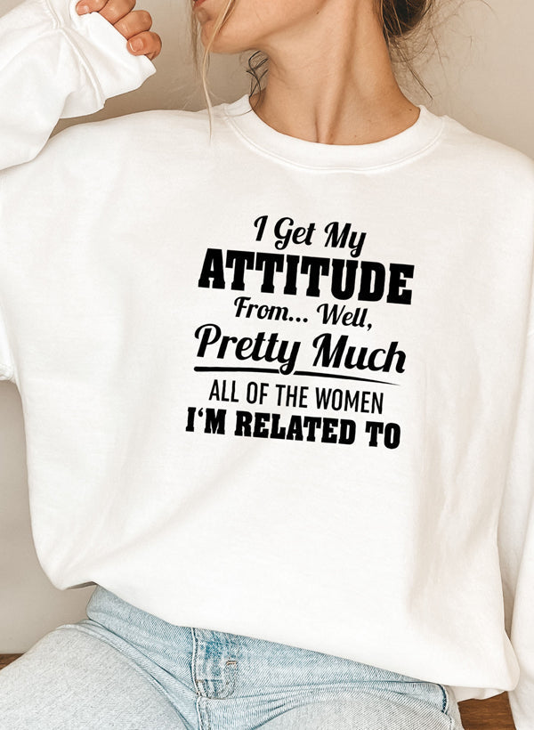 I Get My Attitude From Well Pretty Much All of the Women I Am Related to Sweat Shirt