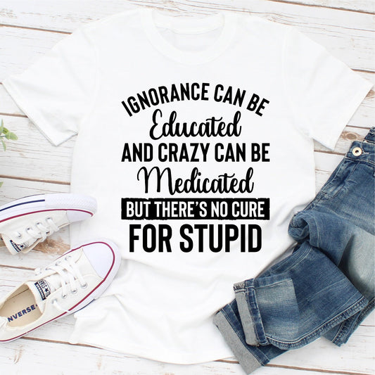 Ignorance Can Be Educated Crazy Can Be Medicated T-Shirt