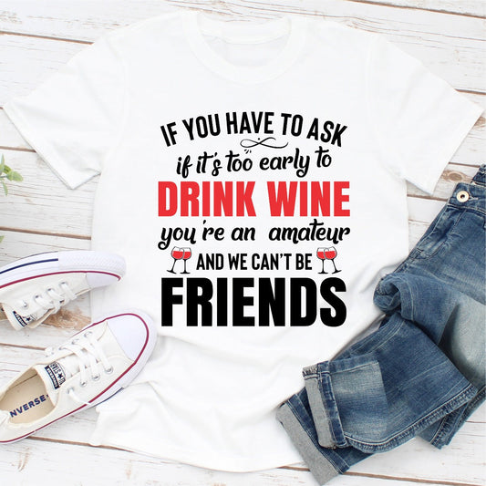 If You Have to Ask if It's Too Early to Drink Wine You're an Amateur T-Shirt